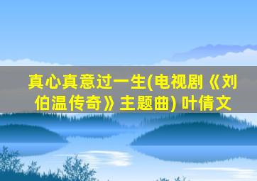 真心真意过一生(电视剧《刘伯温传奇》主题曲) 叶倩文